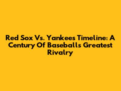Red Sox Vs. Yankees Timeline: A Century Of Baseball's Greatest Rivalry