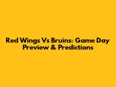 Red Wings Vs Bruins: Game Day Preview & Predictions