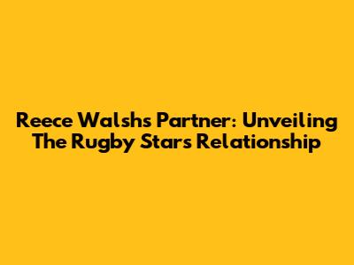 Reece Walsh's Partner: Unveiling The Rugby Star's Relationship