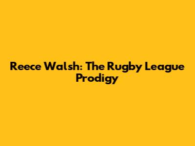 Reece Walsh: The Rugby League Prodigy