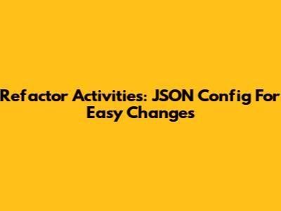 Refactor Activities: JSON Config For Easy Changes