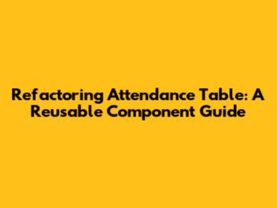 Refactoring Attendance Table: A Reusable Component Guide