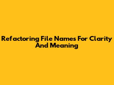 Refactoring File Names For Clarity And Meaning