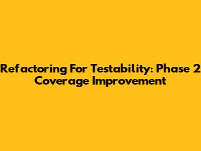 Refactoring For Testability: Phase 2 Coverage Improvement
