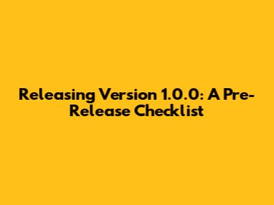 Releasing Version 1.0.0: A Pre-Release Checklist