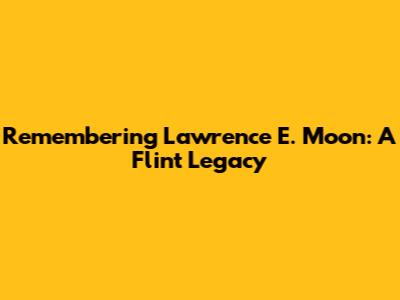 Remembering Lawrence E. Moon: A Flint Legacy