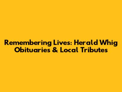 Remembering Lives: Herald Whig Obituaries & Local Tributes