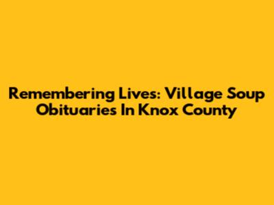 Remembering Lives: Village Soup Obituaries In Knox County