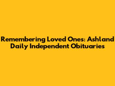 Remembering Loved Ones: Ashland Daily Independent Obituaries