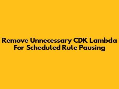 Remove Unnecessary CDK Lambda For Scheduled Rule Pausing