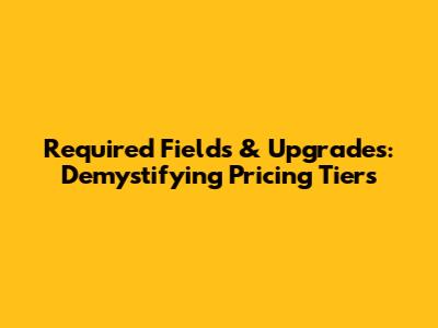 Required Fields & Upgrades: Demystifying Pricing Tiers