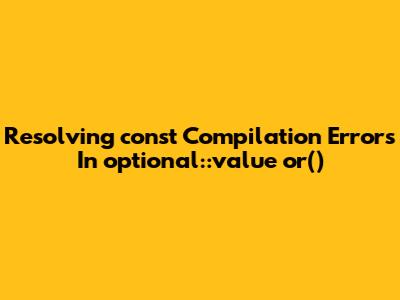 Resolving `const` Compilation Errors In `optional::value_or()`