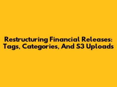 Restructuring Financial Releases: Tags, Categories, And S3 Uploads