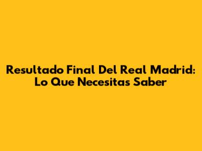Resultado Final Del Real Madrid: Lo Que Necesitas Saber