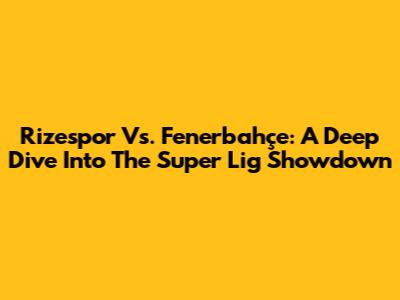 Rizespor Vs. Fenerbahçe: A Deep Dive Into The Super Lig Showdown