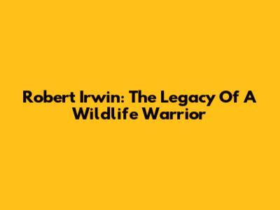 Robert Irwin: The Legacy Of A Wildlife Warrior