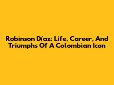 Robinson Díaz: Life, Career, And Triumphs Of A Colombian Icon