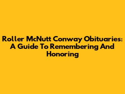 Roller McNutt Conway Obituaries: A Guide To Remembering And Honoring