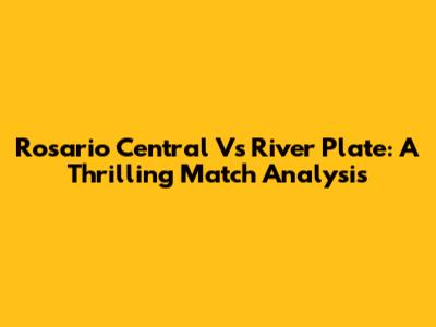 Rosario Central Vs River Plate: A Thrilling Match Analysis