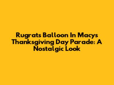 Rugrats Balloon In Macy's Thanksgiving Day Parade: A Nostalgic Look