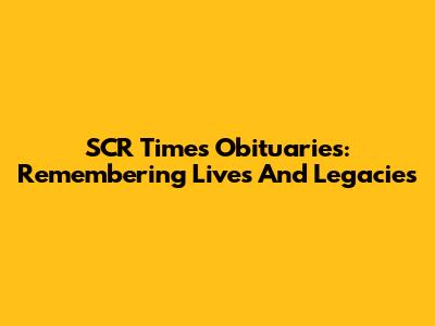 SCR Times Obituaries: Remembering Lives And Legacies