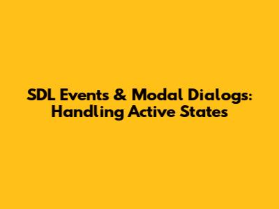 SDL Events & Modal Dialogs: Handling Active States