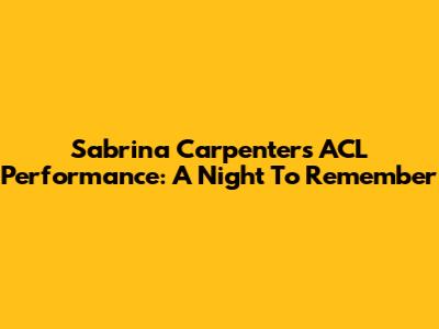 Sabrina Carpenter's ACL Performance: A Night To Remember