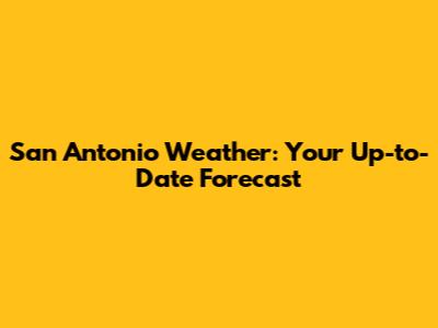 San Antonio Weather: Your Up-to-Date Forecast