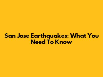 San Jose Earthquakes: What You Need To Know