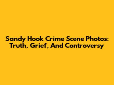 Sandy Hook Crime Scene Photos: Truth, Grief, And Controversy