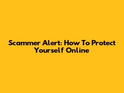 Scammer Alert: How To Protect Yourself Online