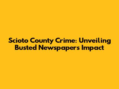 Scioto County Crime: Unveiling Busted Newspaper's Impact
