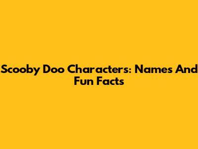 Scooby Doo Characters: Names And Fun Facts