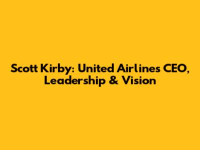 Scott Kirby: United Airlines' CEO, Leadership & Vision