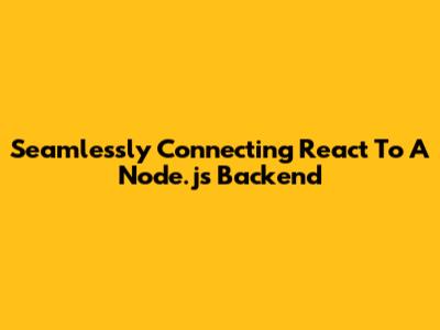 Seamlessly Connecting React To A Node.js Backend