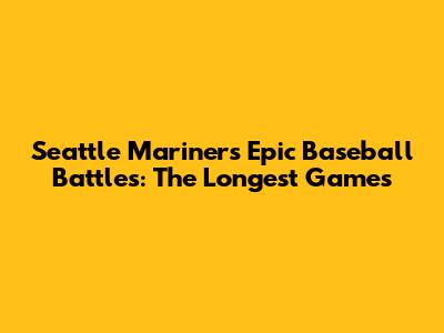 Seattle Mariners' Epic Baseball Battles: The Longest Games