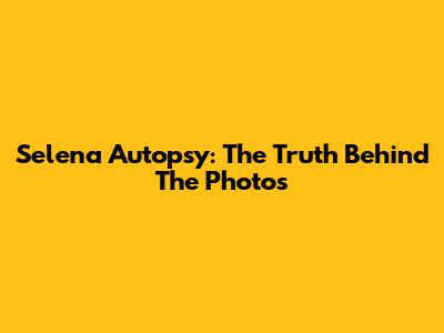 Selena Autopsy: The Truth Behind The Photos