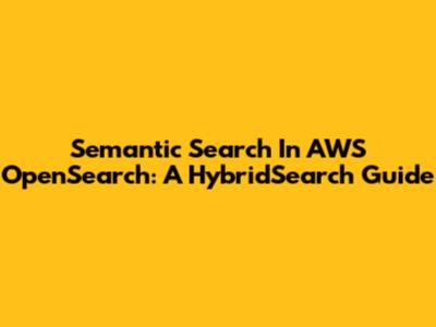 Semantic Search In AWS OpenSearch: A HybridSearch Guide