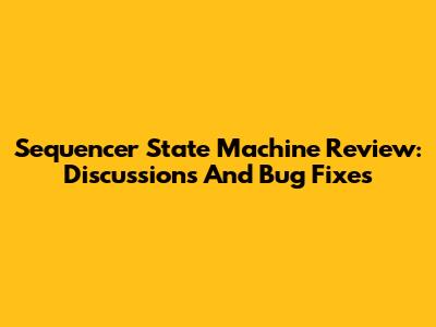 Sequencer State Machine Review: Discussions And Bug Fixes