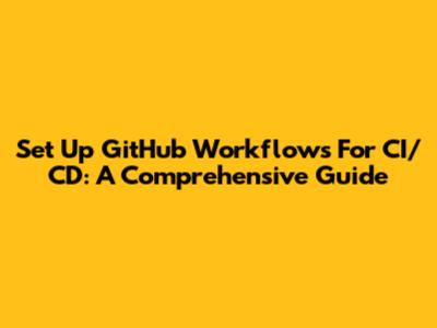 Set Up GitHub Workflows For CI/CD: A Comprehensive Guide