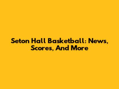 Seton Hall Basketball: News, Scores, And More