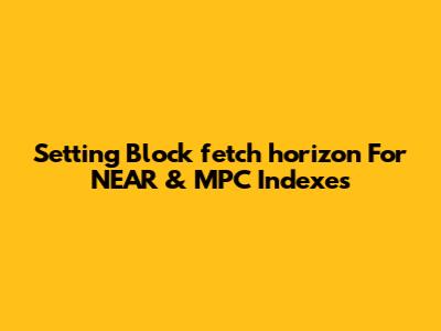Setting Block_fetch_horizon For NEAR & MPC Indexes