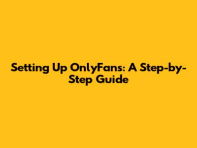 Setting Up OnlyFans: A Step-by-Step Guide