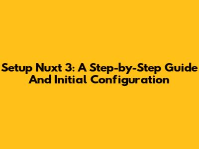 Setup Nuxt 3: A Step-by-Step Guide And Initial Configuration