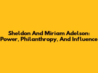 Sheldon And Miriam Adelson: Power, Philanthropy, And Influence