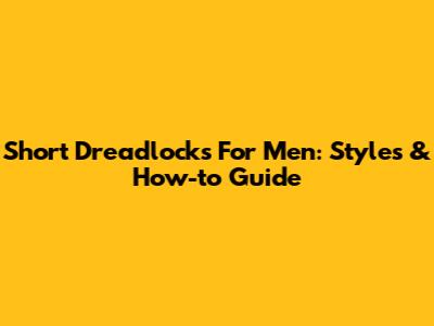 Short Dreadlocks For Men: Styles & How-to Guide