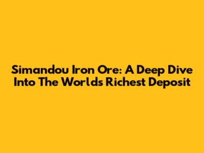 Simandou Iron Ore: A Deep Dive Into The World's Richest Deposit