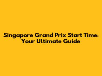 Singapore Grand Prix Start Time: Your Ultimate Guide