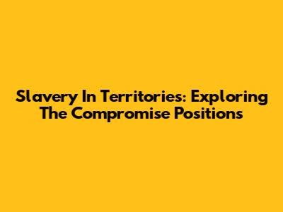 Slavery In Territories: Exploring The Compromise Positions