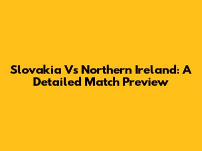 Slovakia Vs Northern Ireland: A Detailed Match Preview